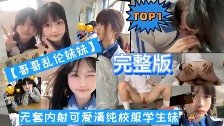 【TOP1 完整版】哥哥乱伦妹妹无套内射可爱清纯校服学生妹